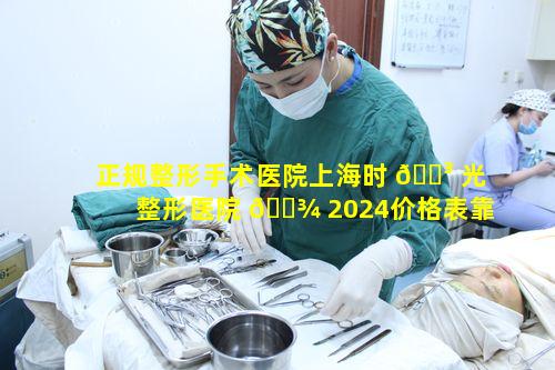 正规整形手术医院上海时 🌳 光整形医院 🌾 2024价格表靠谱吗